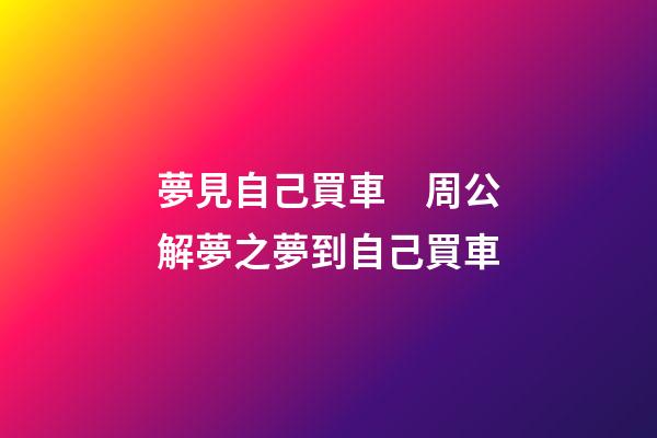 夢見自己買車　周公解夢之夢到自己買車